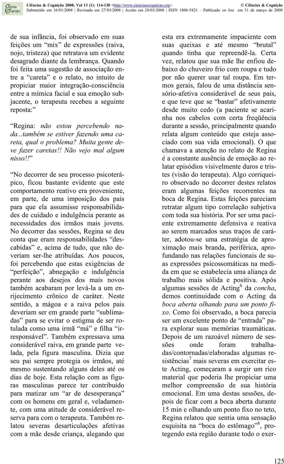 seguinte reposta: Regina: não estou percebendo nada...também se estiver fazendo uma careta, qual o problema? Muita gente deve fazer caretas!! Não vejo mal algum nisso!