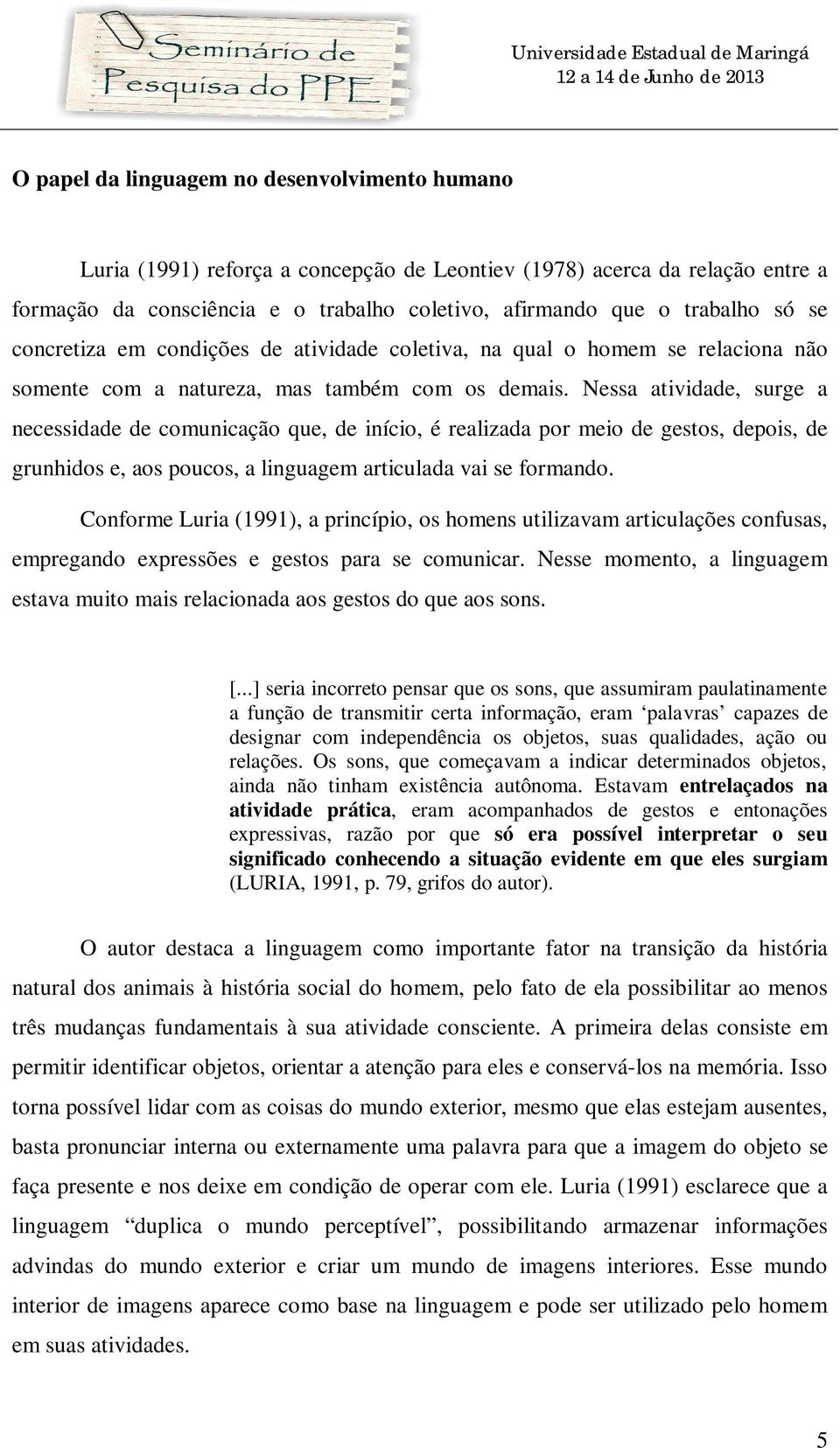 Nessa atividade, surge a necessidade de comunicação que, de início, é realizada por meio de gestos, depois, de grunhidos e, aos poucos, a linguagem articulada vai se formando.