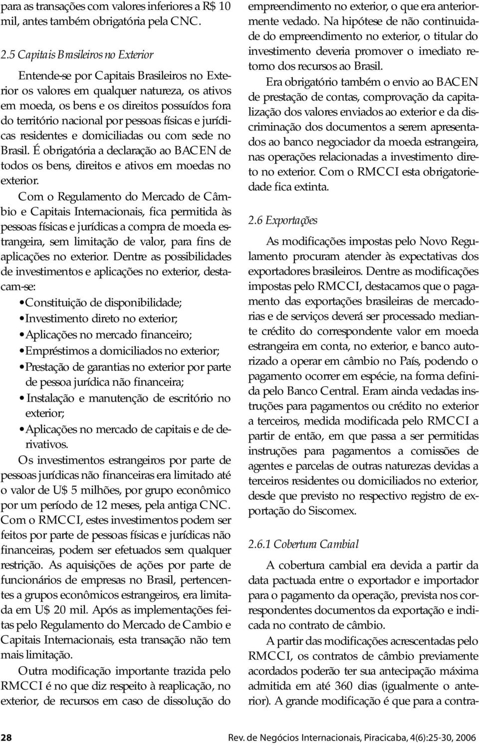 pessoas físicas e jurídicas residentes e domiciliadas ou com sede no Brasil. É obrigatória a declaração ao BACEN de todos os bens, direitos e ativos em moedas no exterior.