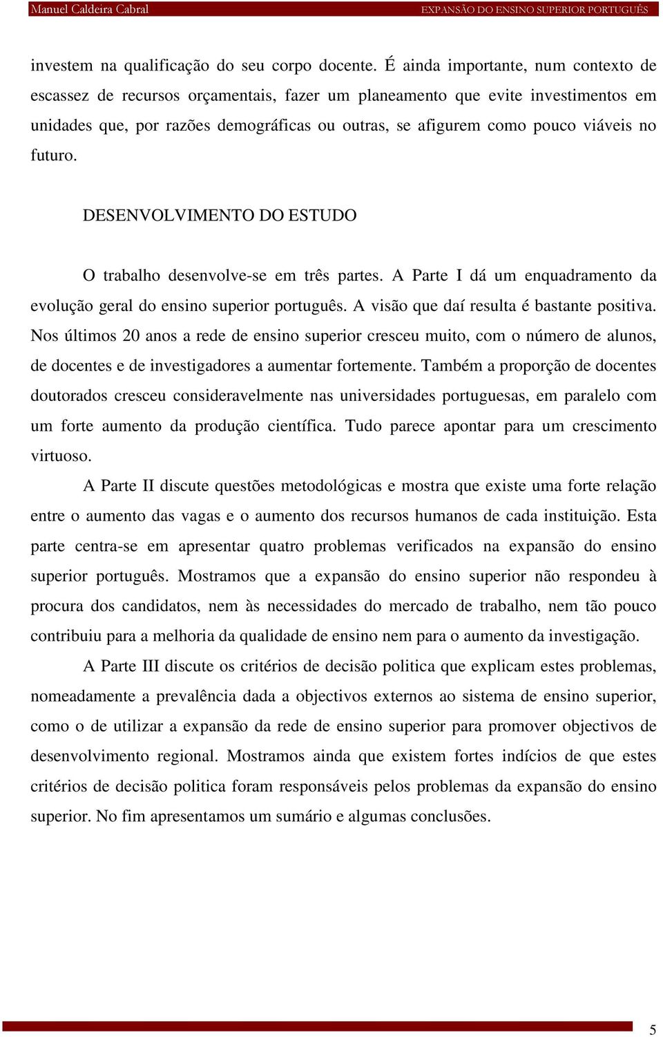 no futuro. DESENVOLVIMENTO DO ESTUDO O trabalho desenvolve-se em três partes. A Parte I dá um enquadramento da evolução geral do ensino superior português. A visão que daí resulta é bastante positiva.