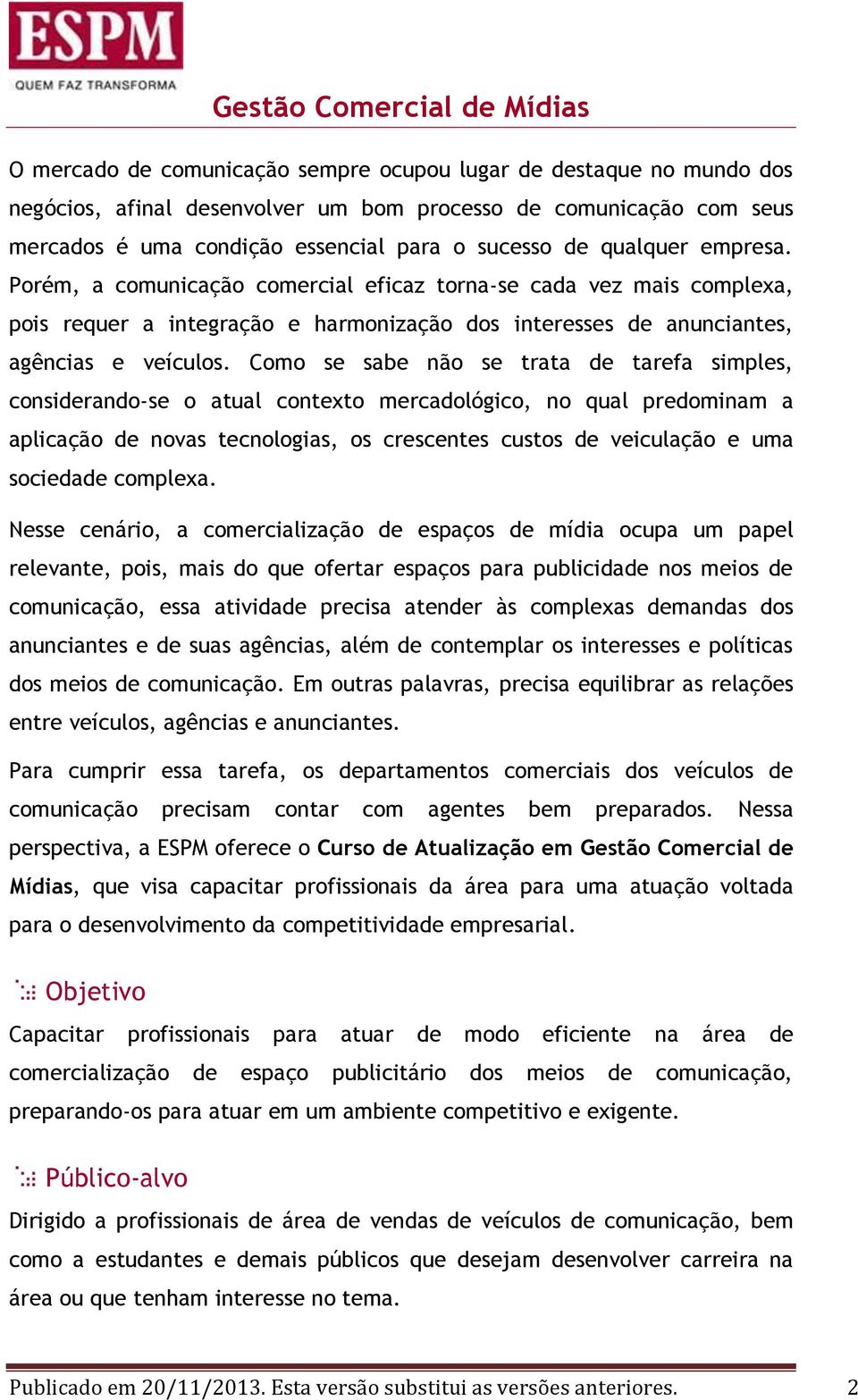 Como se sabe não se trata de tarefa simples, considerando-se o atual contexto mercadológico, no qual predominam a aplicação de novas tecnologias, os crescentes custos de veiculação e uma sociedade