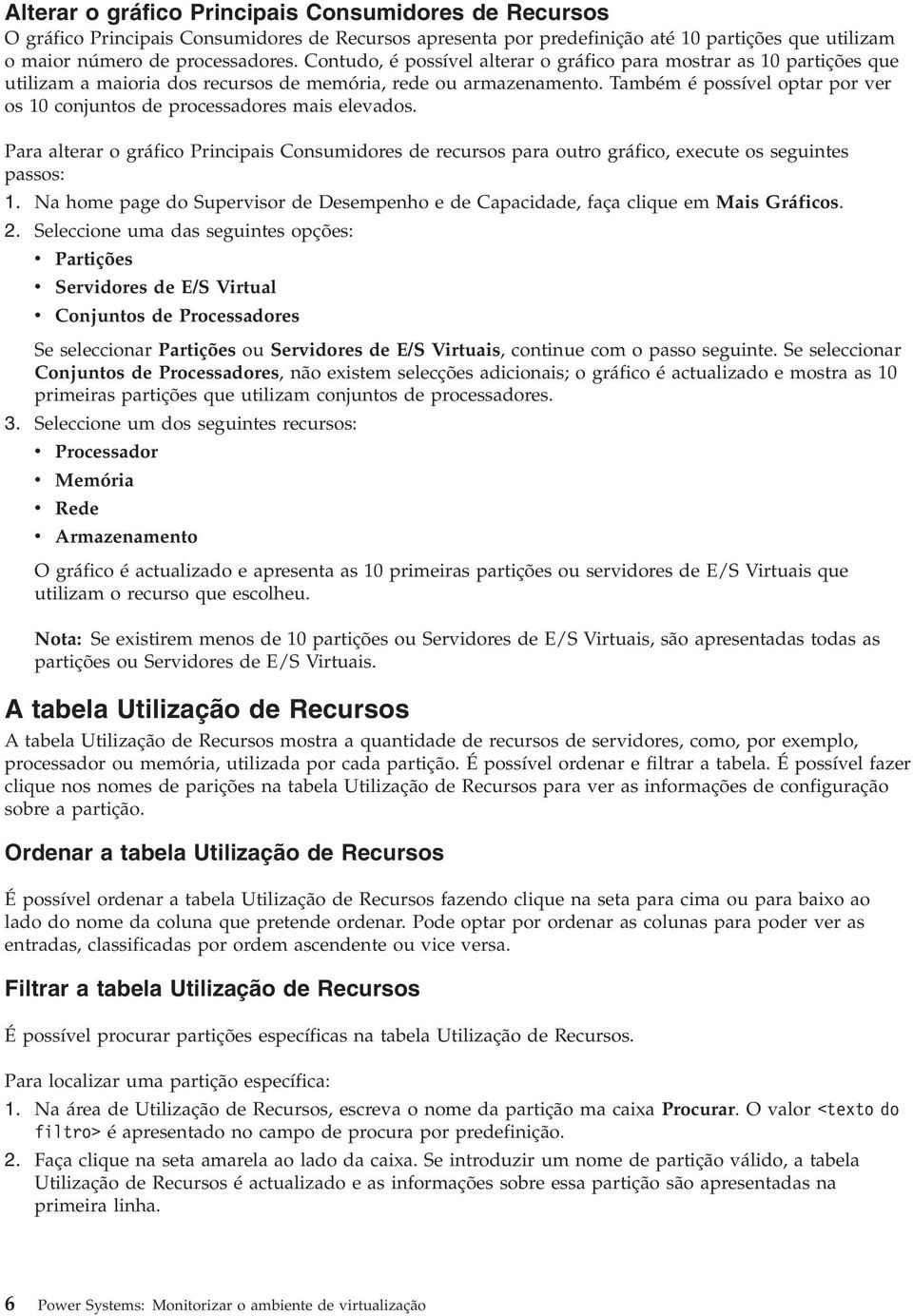 Também é possível optar por ver os 10 conjuntos de processadores mais elevados. Para alterar o gráfico Principais Consumidores de recursos para outro gráfico, execute os seguintes passos: 1.