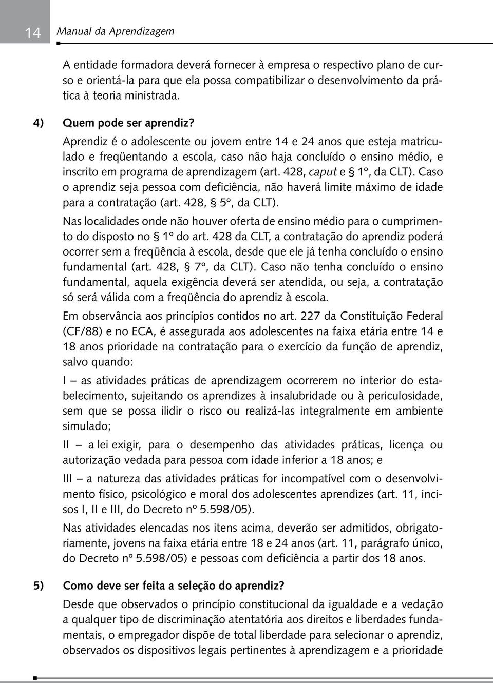 Aprendiz é o adolescente ou jovem entre 14 e 24 anos que esteja matriculado e freqüentando a escola, caso não haja concluído o ensino médio, e inscrito em programa de aprendizagem (art.