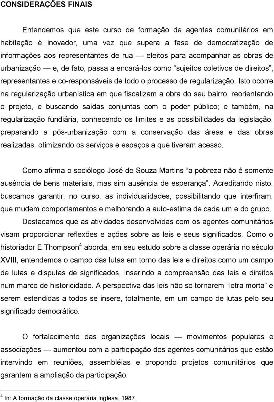 Isto ocorre na regularização urbanística em que fiscalizam a obra do seu bairro, reorientando o projeto, e buscando saídas conjuntas com o poder público; e também, na regularização fundiária,