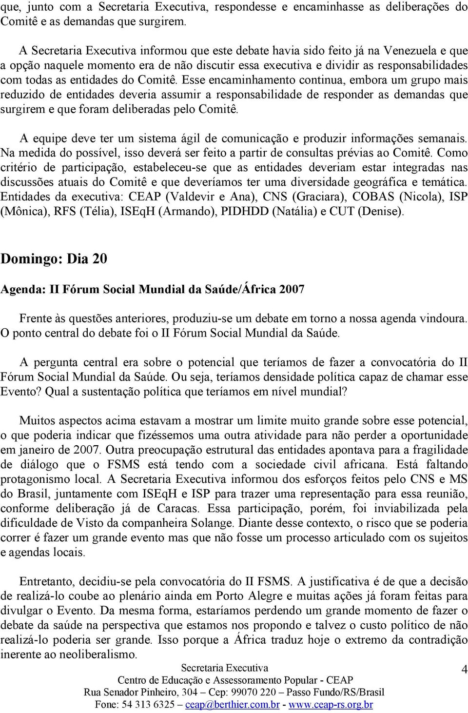 Esse encaminhamento continua, embora um grupo mais reduzido de entidades deveria assumir a responsabilidade de responder as demandas que surgirem e que foram deliberadas pelo Comitê.