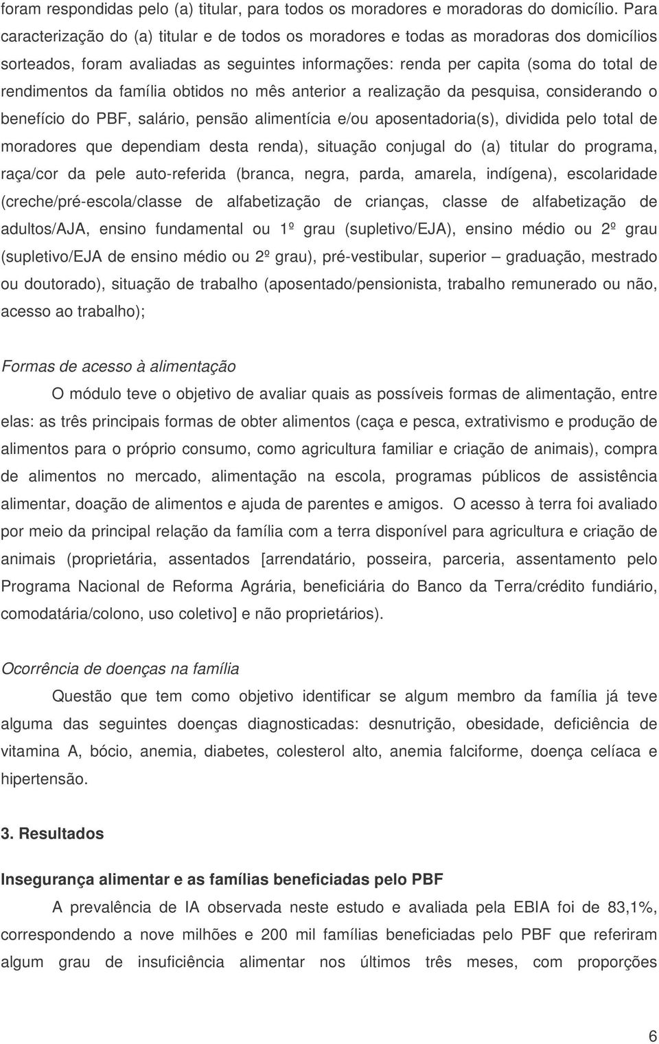 família obtidos no mês anterior a realização da pesquisa, considerando o benefício do PBF, salário, pensão alimentícia e/ou aposentadoria(s), dividida pelo total de moradores que dependiam desta