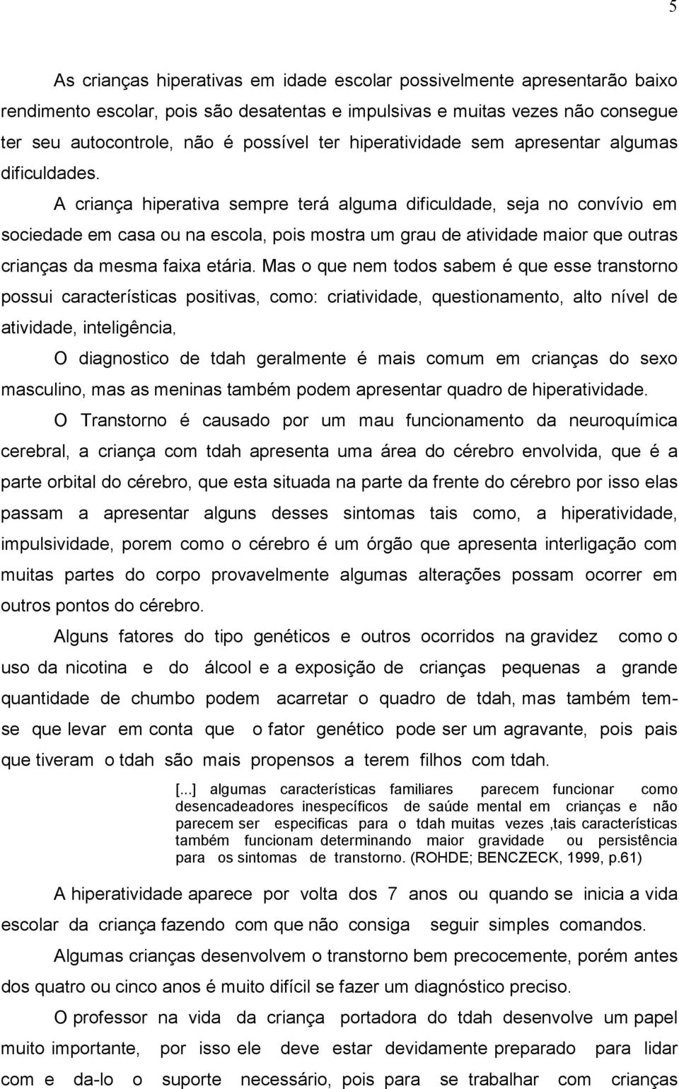 A criança hiperativa sempre terá alguma dificuldade, seja no convívio em sociedade em casa ou na escola, pois mostra um grau de atividade maior que outras crianças da mesma faixa etária.