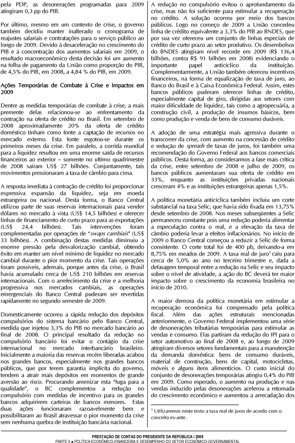 Devido à desaceleração no crescimento do PIB e à concentração dos aumentos salariais em 2009, o resultado macroeconômico desta decisão foi um aumento na folha de pagamento da União como proporção do