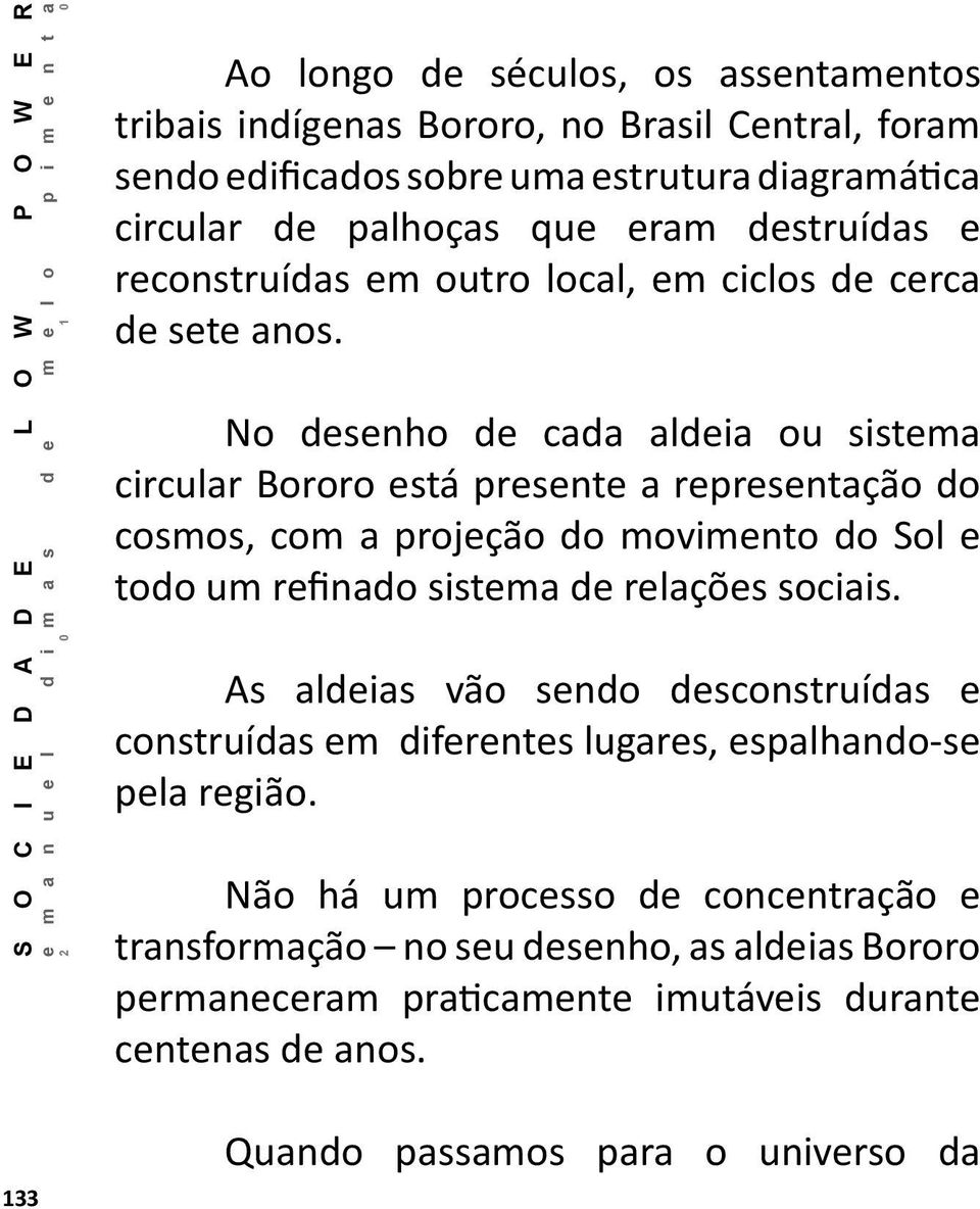 No desenho de cada aldeia ou sistema circular Bororo está presente a representação do cosmos, com a projeção do movimento do Sol e todo um refinado sistema de relações sociais.