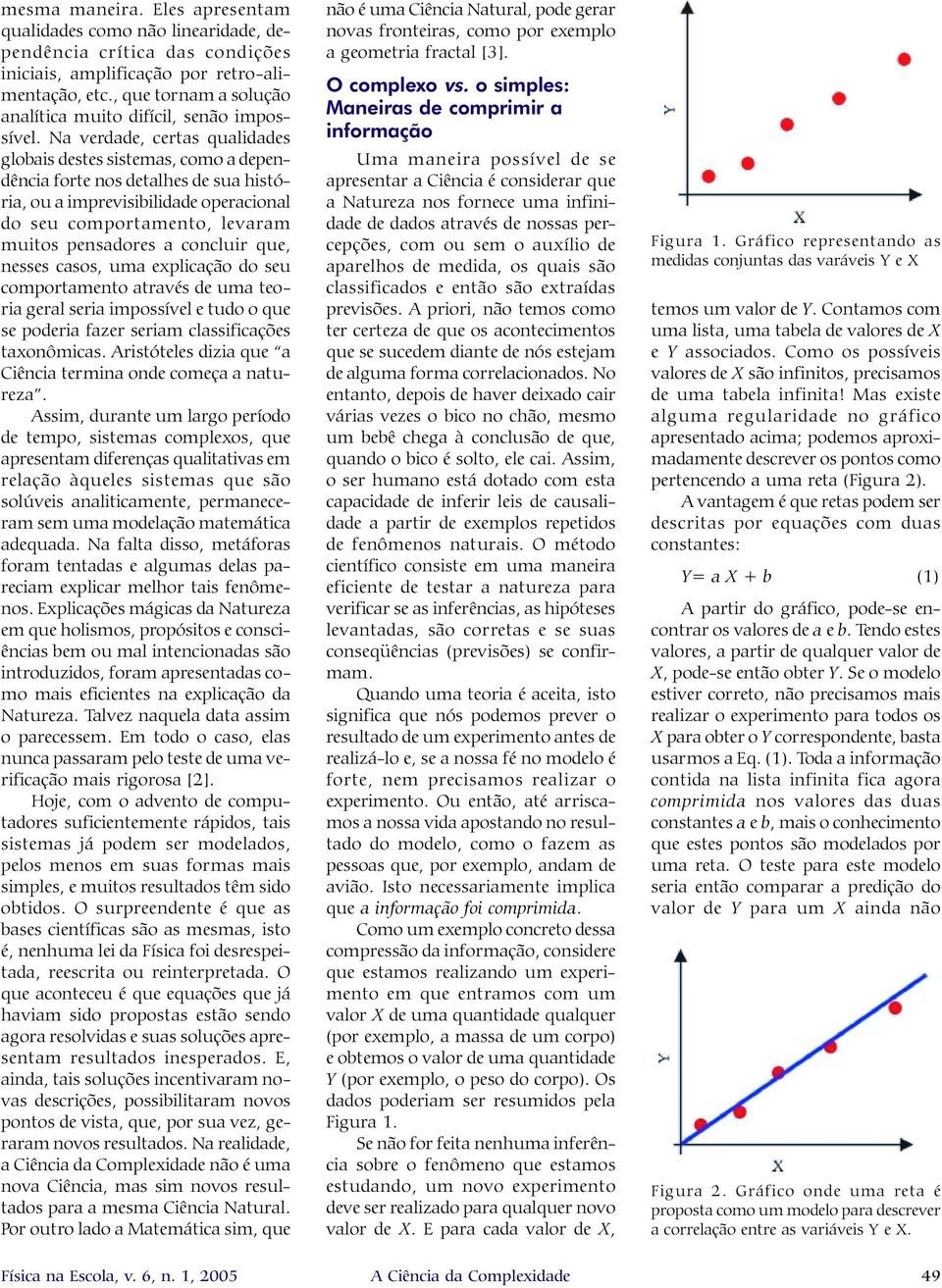 Na verdade, certas qualidades globais destes sistemas, como a dependência forte nos detalhes de sua história, ou a imprevisibilidade operacional do seu comportamento, levaram muitos pensadores a