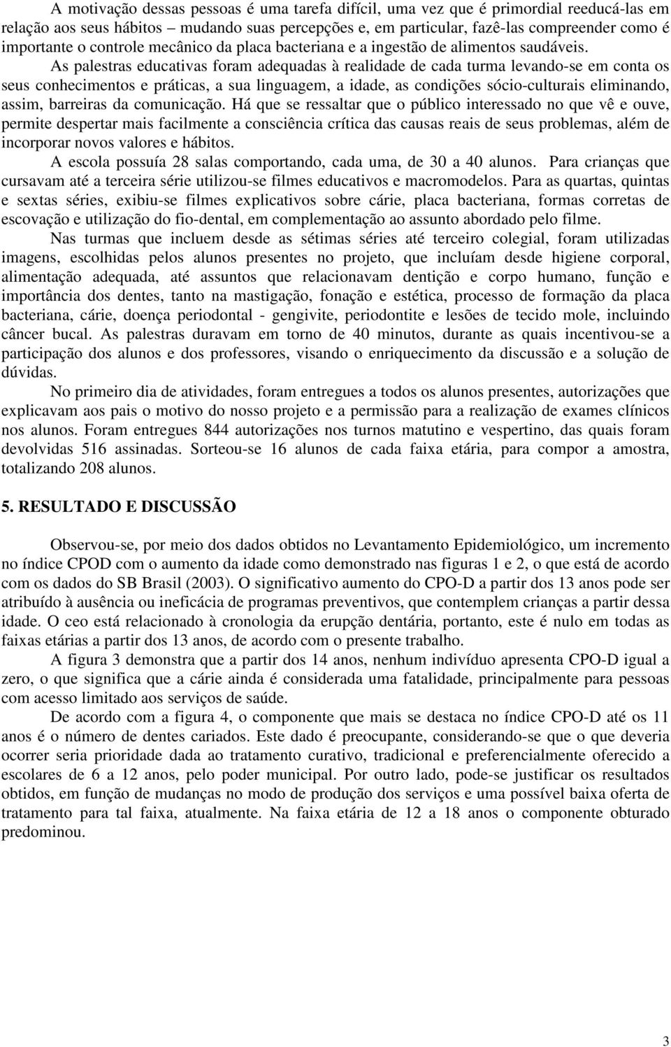 As palestras educativas foram adequadas à realidade de cada turma levando-se em conta os seus conhecimentos e práticas, a sua linguagem, a idade, as condições sócio-culturais eliminando, assim,