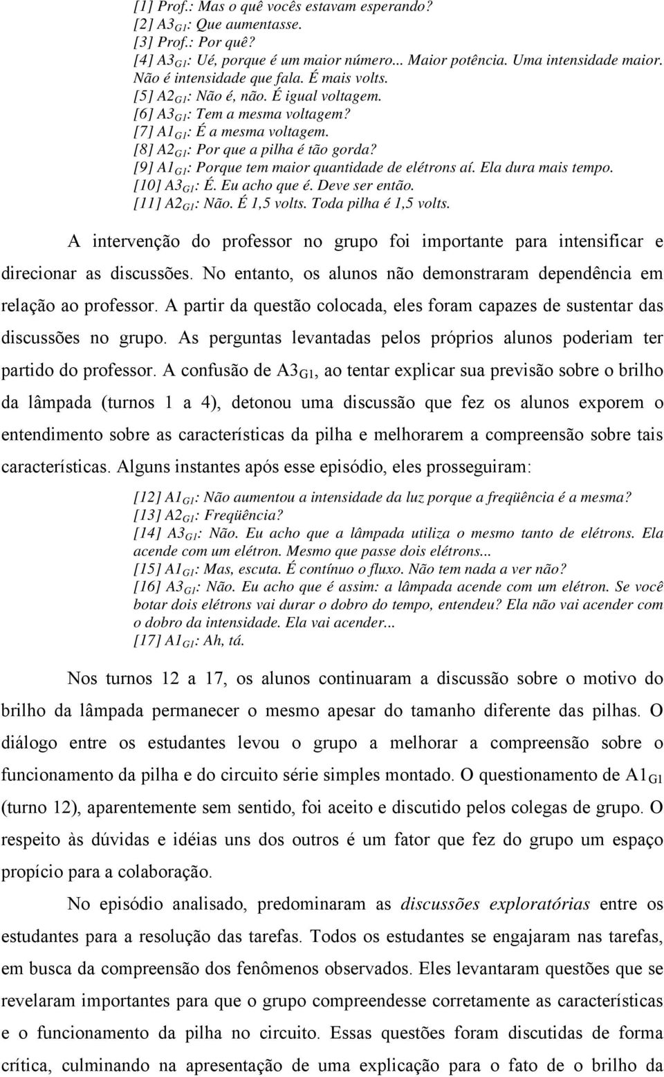 [9] A1 G1 : Porque tem maior quantidade de elétrons aí. Ela dura mais tempo. [10] A3 G1 : É. Eu acho que é. Deve ser então. [11] A2 G1 : Não. É 1,5 volts. Toda pilha é 1,5 volts.