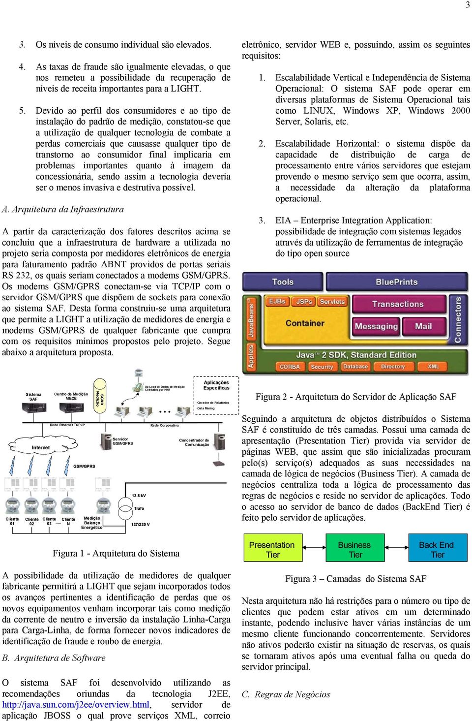 transtorno ao consumidor final implicaria em problemas importantes quanto à imagem da concessionária, sendo assim a tecnologia deveria ser o menos invasiva e destrutiva possível. A.