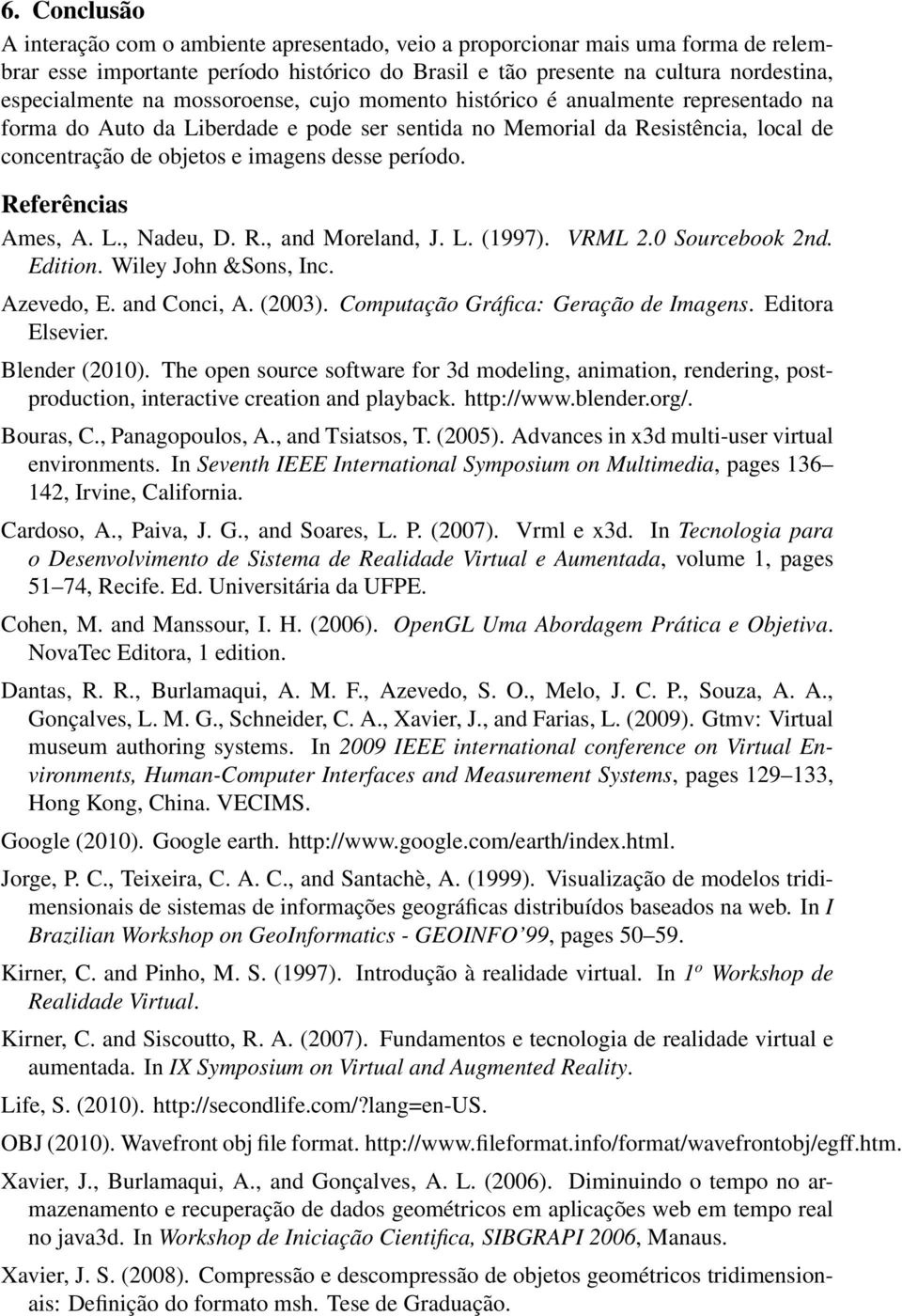 Referências Ames, A. L., Nadeu, D. R., and Moreland, J. L. (1997). VRML 2.0 Sourcebook 2nd. Edition. Wiley John &Sons, Inc. Azevedo, E. and Conci, A. (2003). Computação Gráfica: Geração de Imagens.