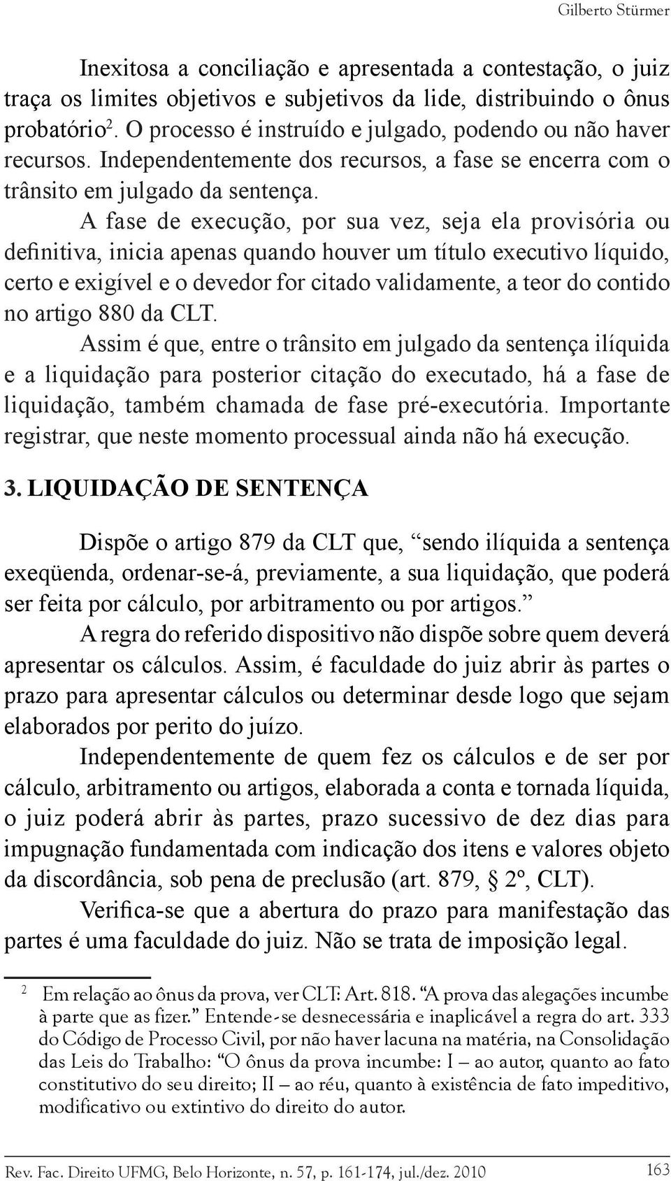 A fase de execução, por sua vez, seja ela provisória ou definitiva, inicia apenas quando houver um título executivo líquido, certo e exigível e o devedor for citado validamente, a teor do contido no