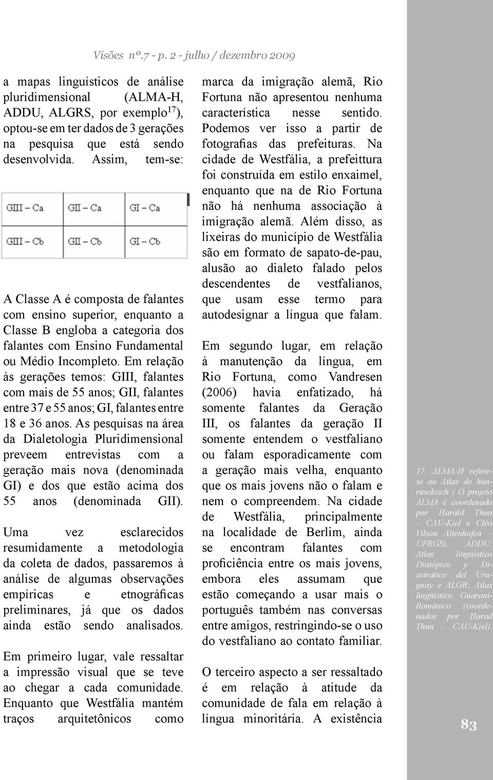 Assim, tem-se: A Classe A é composta de falantes com ensino superior, enquanto a Classe B engloba a categoria dos falantes com Ensino Fundamental ou Médio Incompleto.