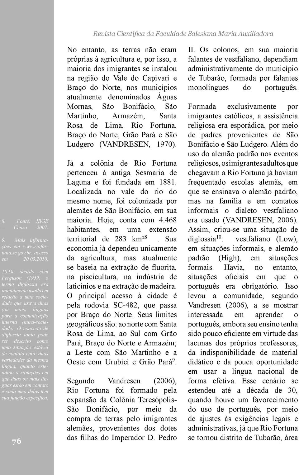 O conceito de diglossia tanto pode ser descrito como uma situação estável de contato entre duas variedades da mesma língua, quanto estendido a situações em que duas ou mais línguas estão em contato e