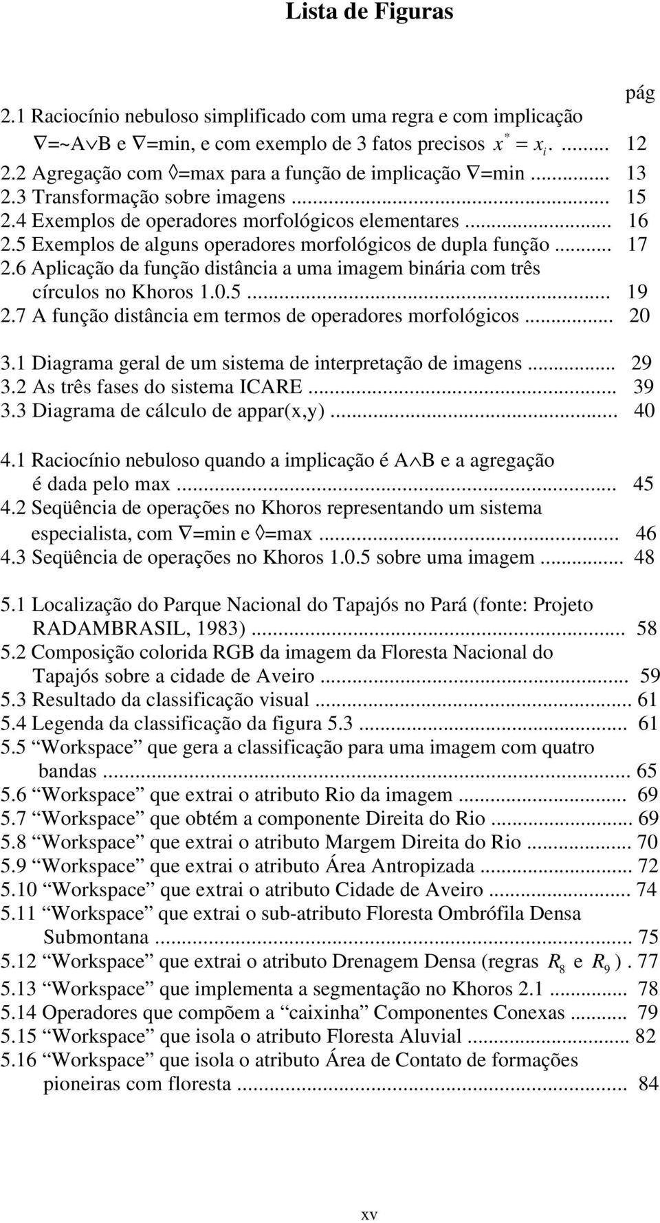 5 Exemplos de alguns operadores morfológicos de dupla função... 17 2.6 Aplicação da função distância a uma imagem binária com três círculos no Khoros 1.0.5... 19 2.