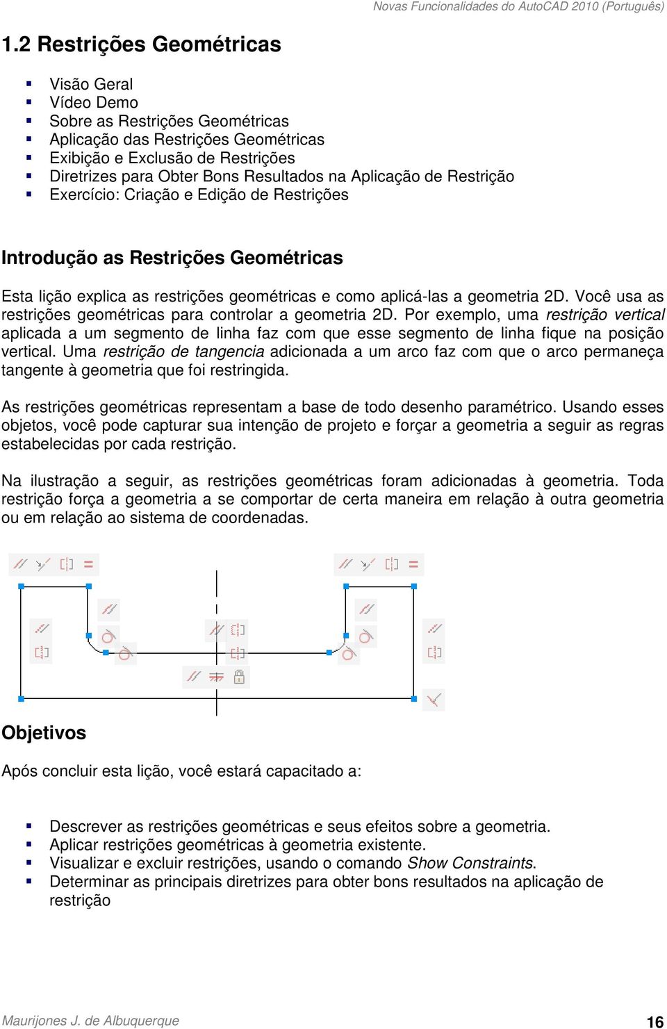 Você usa as restrições geométricas para controlar a geometria 2D. Por exemplo, uma restrição vertical aplicada a um segmento de linha faz com que esse segmento de linha fique na posição vertical.