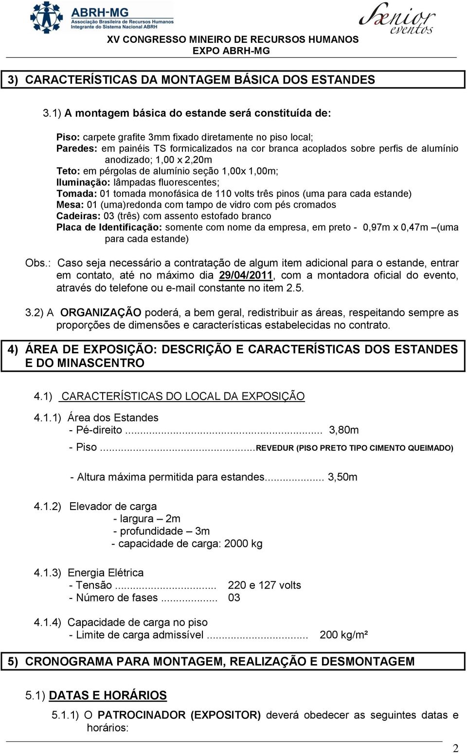 anodizado; 1,00 x 2,20m Teto: em pérgolas de alumínio seção 1,00x 1,00m; Iluminação: lâmpadas fluorescentes; Tomada: 01 tomada monofásica de 110 volts três pinos (uma para cada estande) Mesa: 01