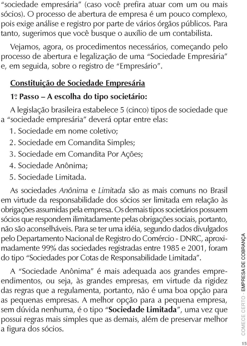 Vejamos, agora, os procedimentos necessários, começando pelo processo de abertura e legalização de uma Sociedade Empresária e, em seguida, sobre o registro de Empresário.