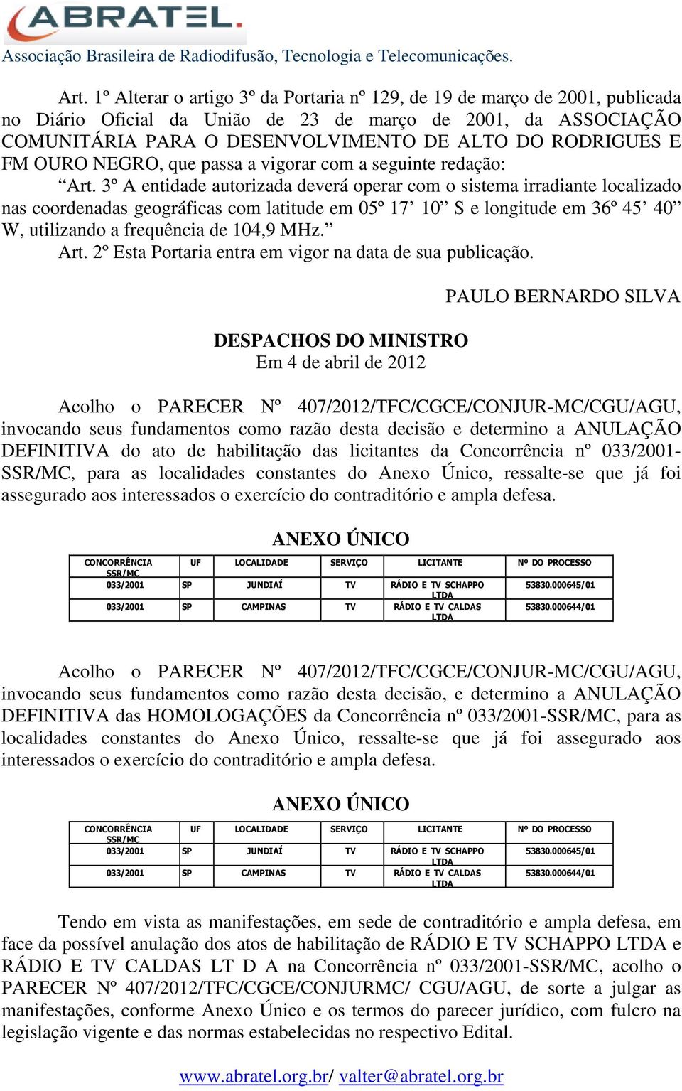 3º A entidade autorizada deverá operar com o sistema irradiante localizado nas coordenadas geográficas com latitude em 05º 17 10 S e longitude em 36º 45 40 W, utilizando a frequência de 104,9 MHz.