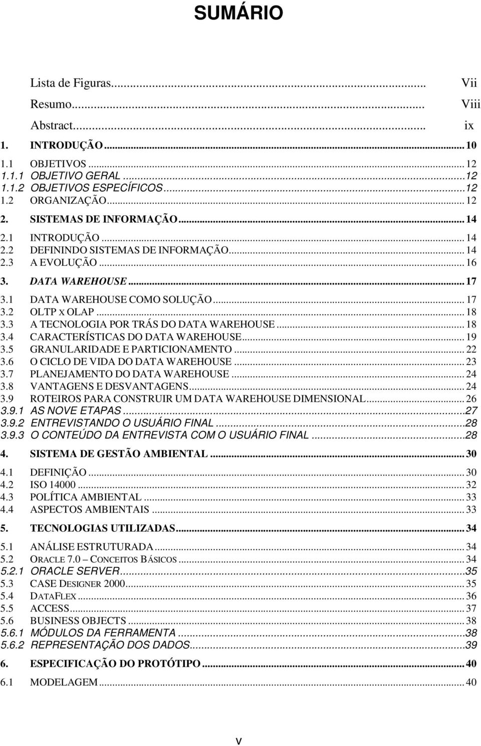 3 A TECNOLOGIA POR TRÁS DO DATA WAREHOUSE... 18 3.4 CARACTERÍSTICAS DO DATA WAREHOUSE... 19 3.5 GRANULARIDADE E PARTICIONAMENTO... 22 3.6 O CICLO DE VIDA DO DATA WAREHOUSE... 23 3.