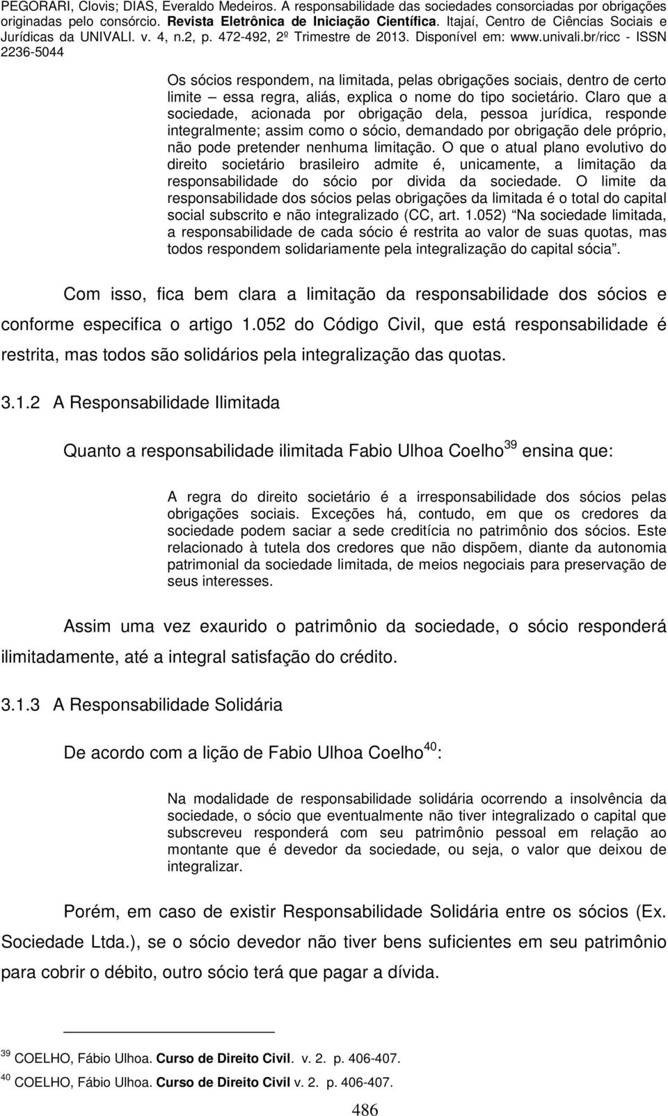 O que o atual plano evolutivo do direito societário brasileiro admite é, unicamente, a limitação da responsabilidade do sócio por divida da sociedade.