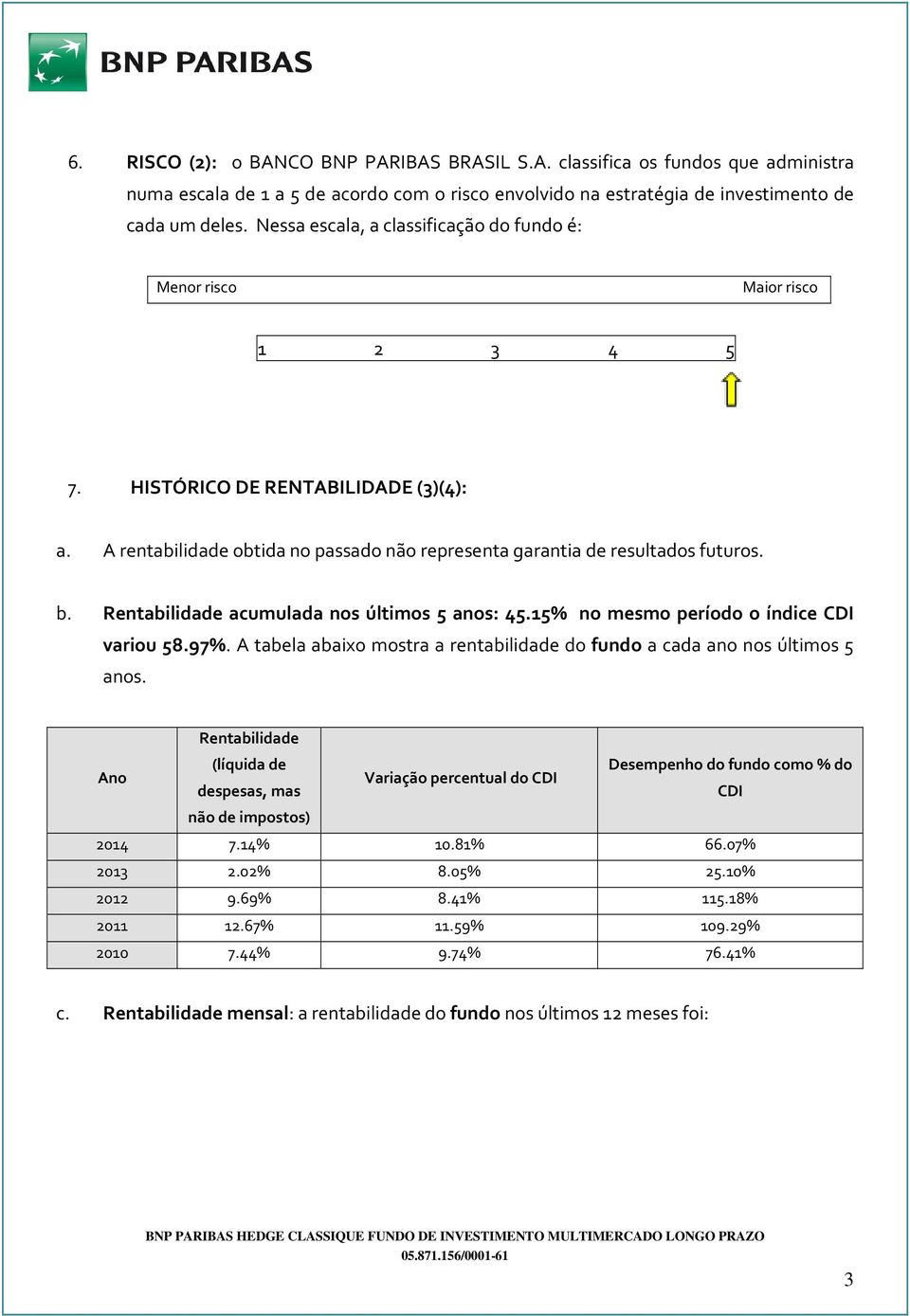 Rentabilidade acumulada nos últimos 5 anos: 45.15% no mesmo período o índice CDI variou 58.97%. A tabela abaixo mostra a rentabilidade do fundo a cada ano nos últimos 5 anos.