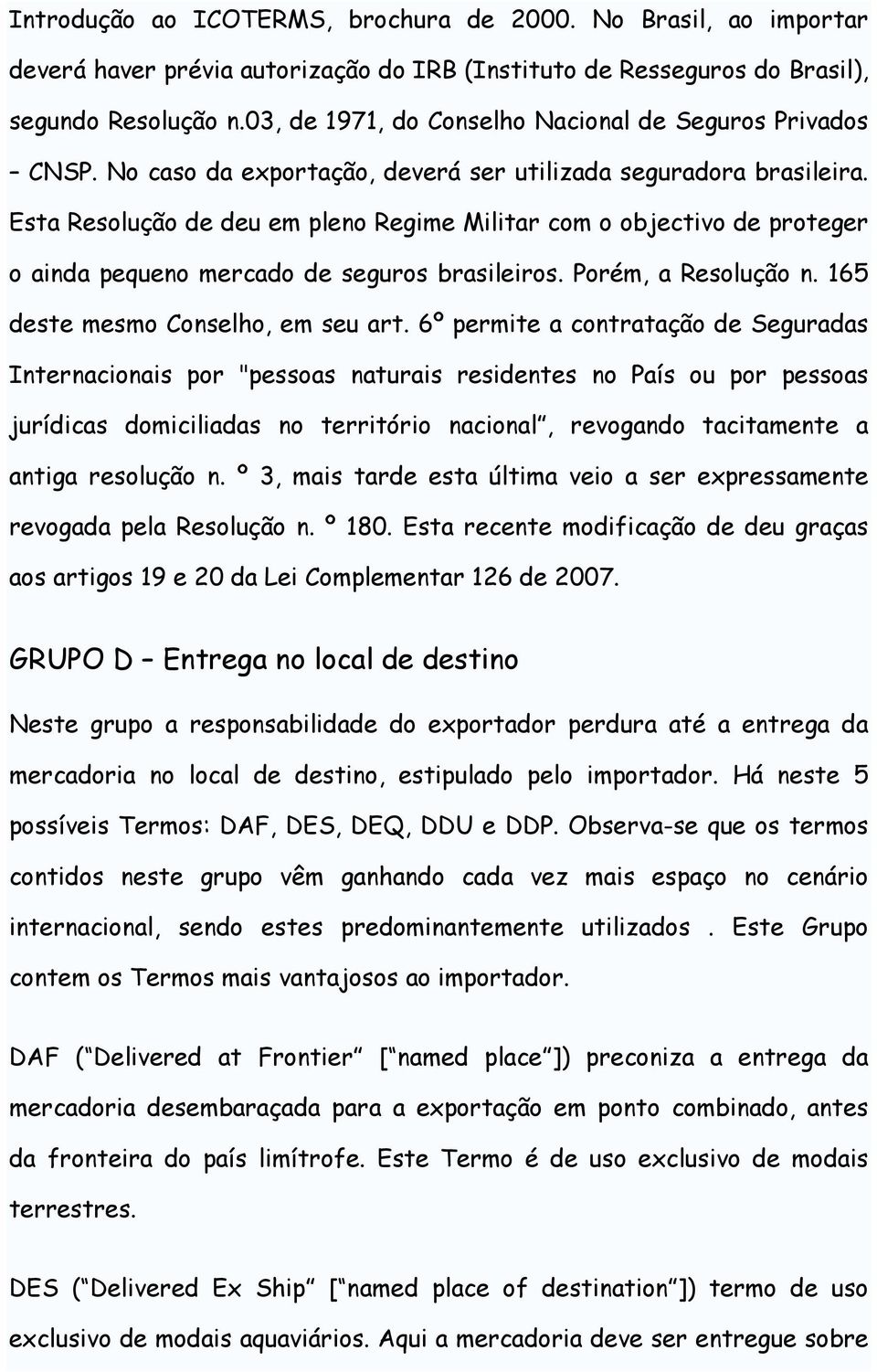 Esta Resolução de deu em pleno Regime Militar com o objectivo de proteger o ainda pequeno mercado de seguros brasileiros. Porém, a Resolução n. 165 deste mesmo Conselho, em seu art.