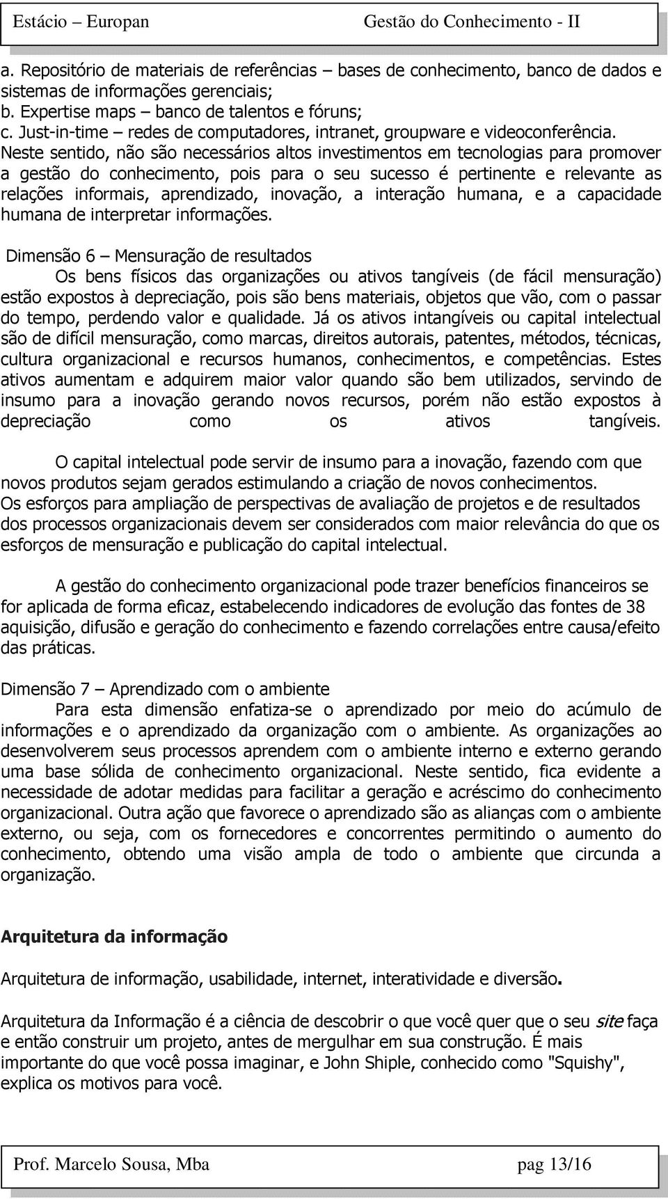 Neste sentido, não são necessários altos investimentos em tecnologias para promover a gestão do conhecimento, pois para o seu sucesso é pertinente e relevante as relações informais, aprendizado,