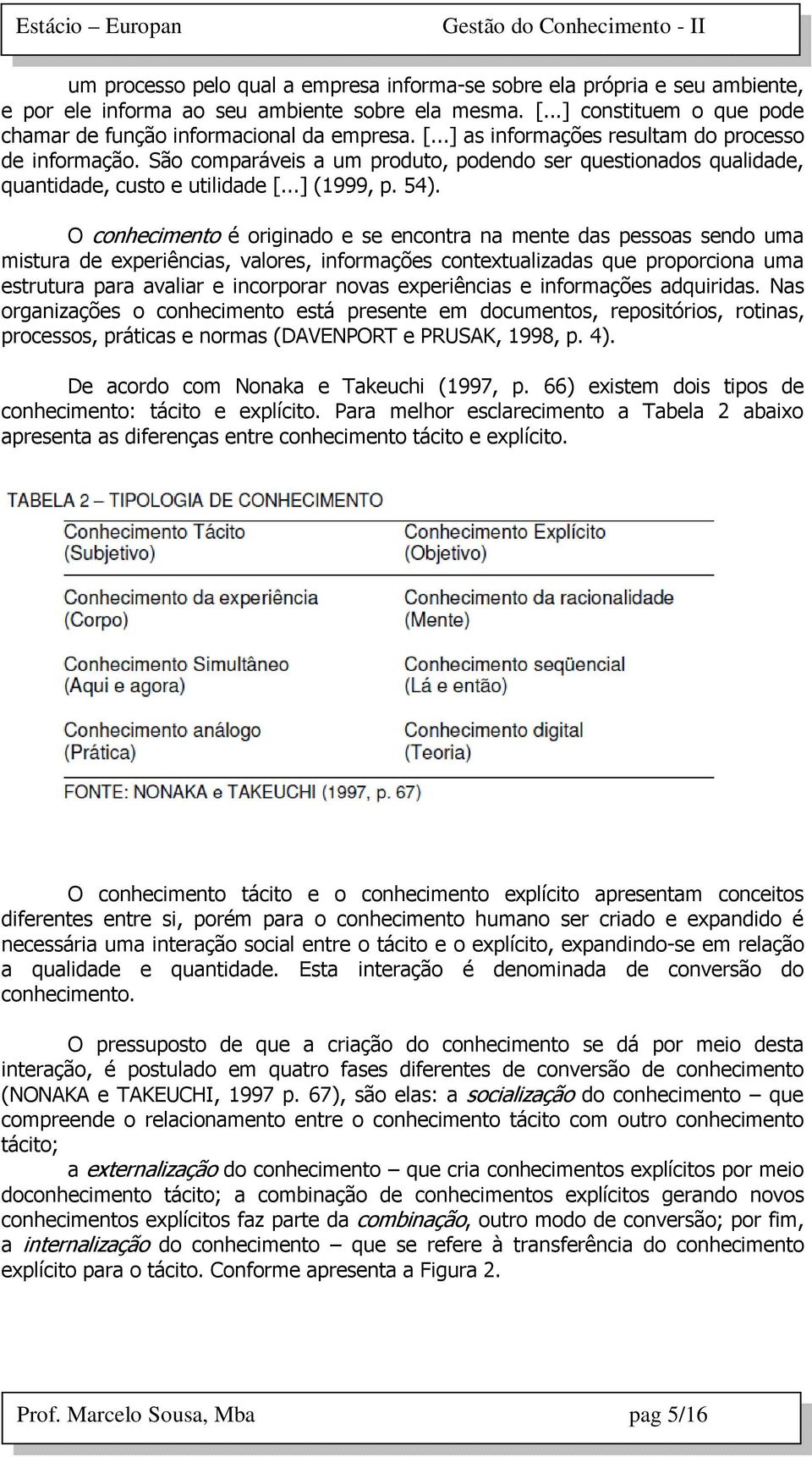 O conhecimento é originado e se encontra na mente das pessoas sendo uma mistura de experiências, valores, informações contextualizadas que proporciona uma estrutura para avaliar e incorporar novas