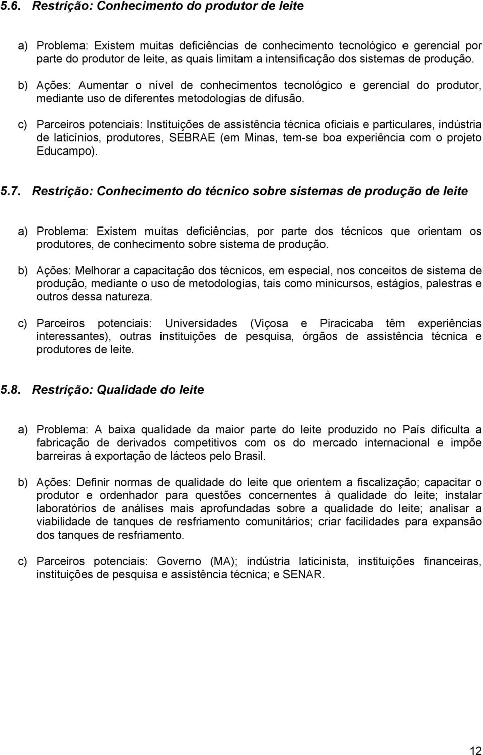 c) Parceiros potenciais: Instituições de assistência técnica oficiais e particulares, indústria de laticínios, produtores, SEBRAE (em Minas, tem-se boa experiência com o projeto Educampo). 5.7.