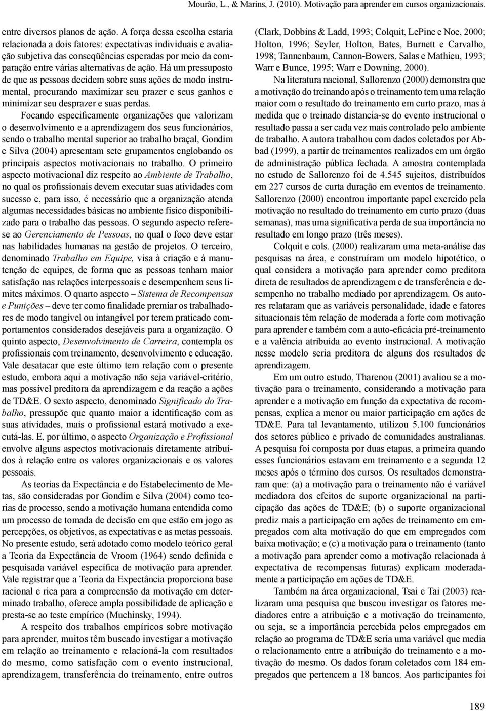 Há um pressuposto de que as pessoas decidem sobre suas ações de modo instrumental, procurando maximizar seu prazer e seus ganhos e minimizar seu desprazer e suas perdas.