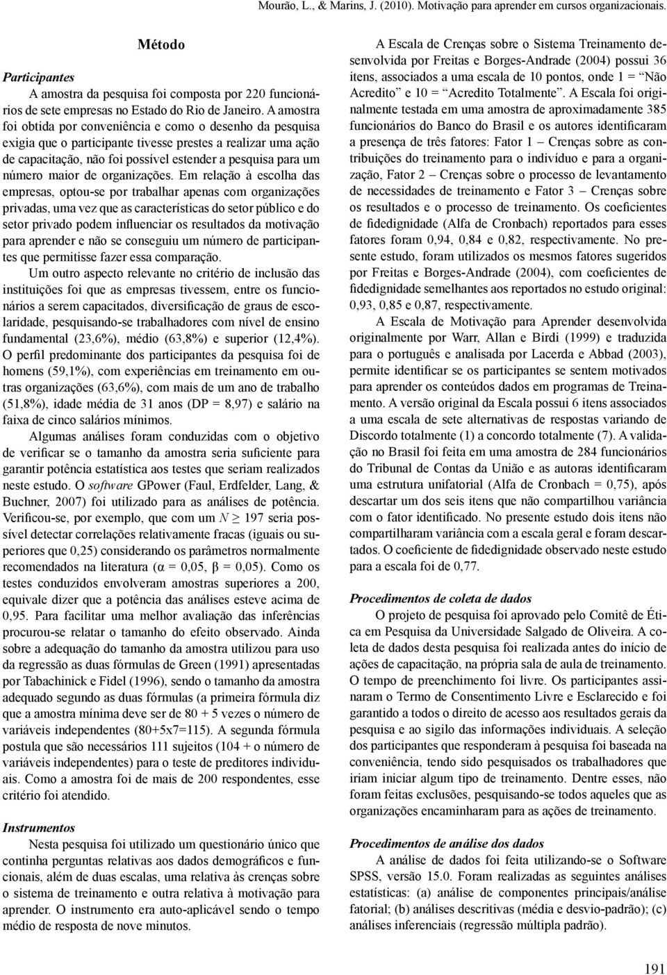 A amostra foi obtida por conveniência e como o desenho da pesquisa exigia que o participante tivesse prestes a realizar uma ação de capacitação, não foi possível estender a pesquisa para um número