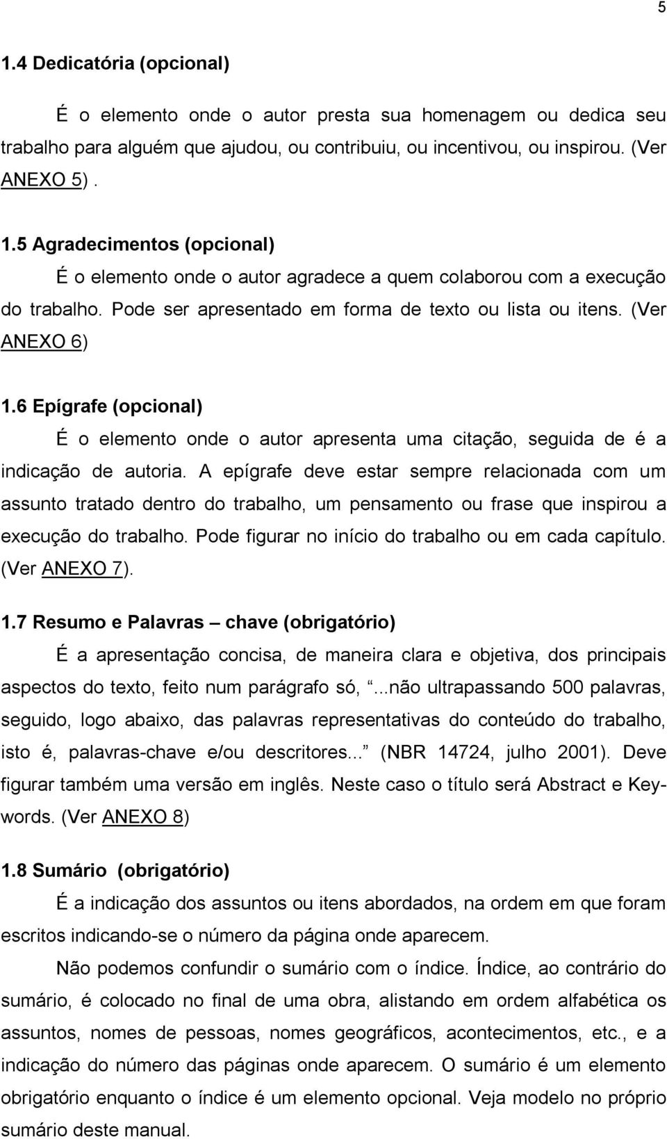 A epígrafe deve estar sempre relacionada com um assunto tratado dentro do trabalho, um pensamento ou frase que inspirou a execução do trabalho. Pode figurar no início do trabalho ou em cada capítulo.