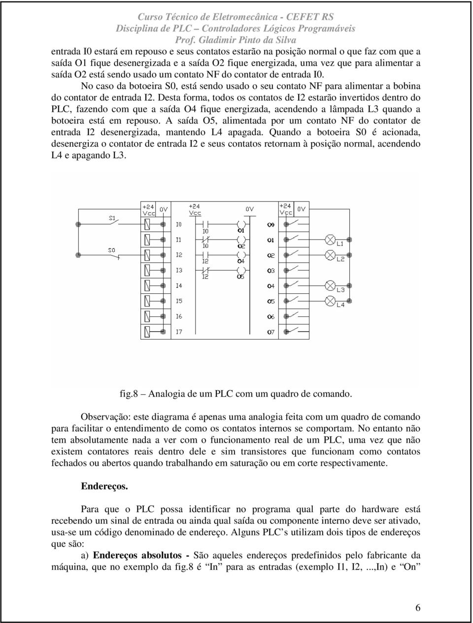 Desta forma, todos os contatos de I2 estarão invertidos dentro do PLC, fazendo com que a saída O4 fique energizada, acendendo a lâmpada L3 quando a botoeira está em repouso.