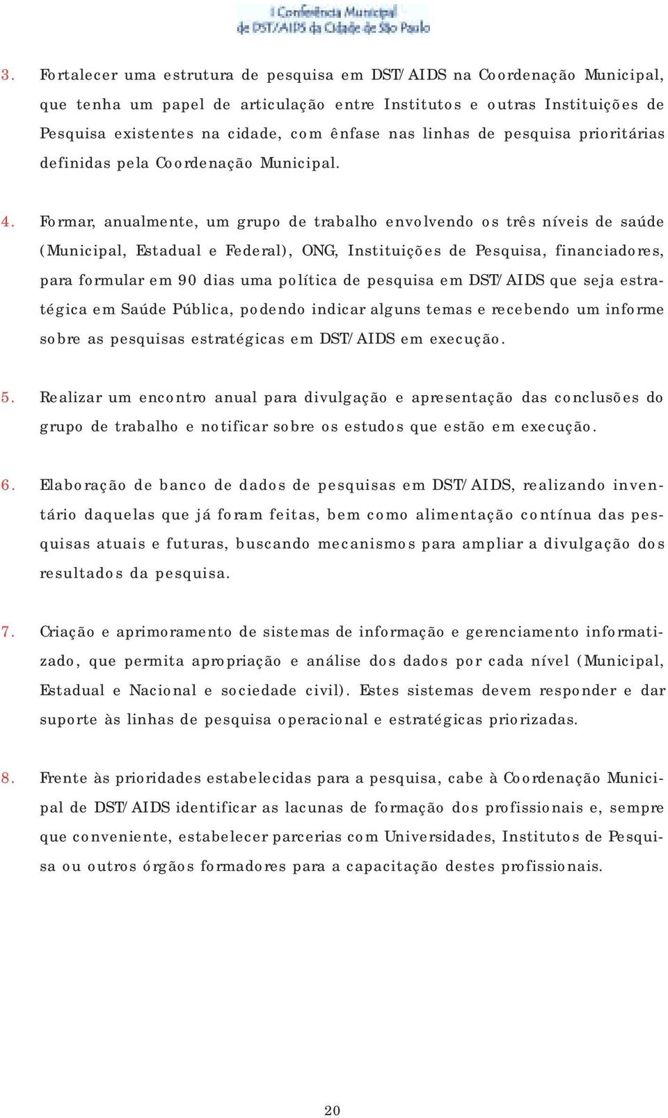 Formar, anualmente, um grupo de trabalho envolvendo os três níveis de saúde (Municipal, Estadual e Federal), ONG, Instituições de Pesquisa, financiadores, para formular em 90 dias uma política de