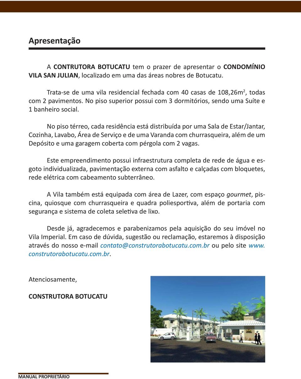 No piso térreo, cada residência está distribuída por uma Sala de Estar/Jantar, Cozinha, Lavabo, Área de Serviço e de uma Varanda com churrasqueira, além de um Depósito e uma garagem coberta com