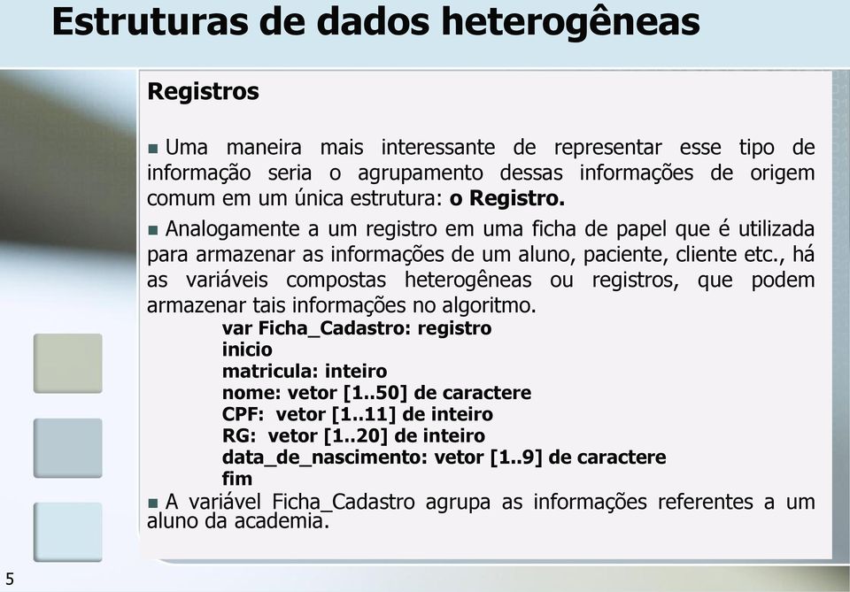 , há as variáveis compostas heterogêneas ou registros, que podem armazenar tais informações no algoritmo. var Ficha_Cadastro: registro matricula: inteiro nome: vetor [1.