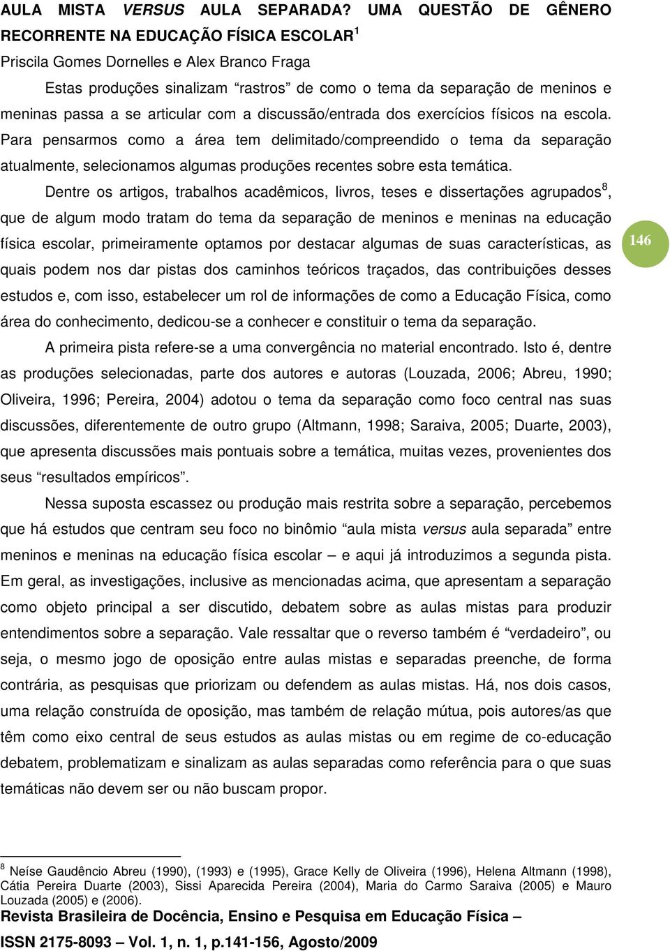 Dentre os artigos, trabalhos acadêmicos, livros, teses e dissertações agrupados 8, que de algum modo tratam do tema da separação de meninos e meninas na educação física escolar, primeiramente optamos