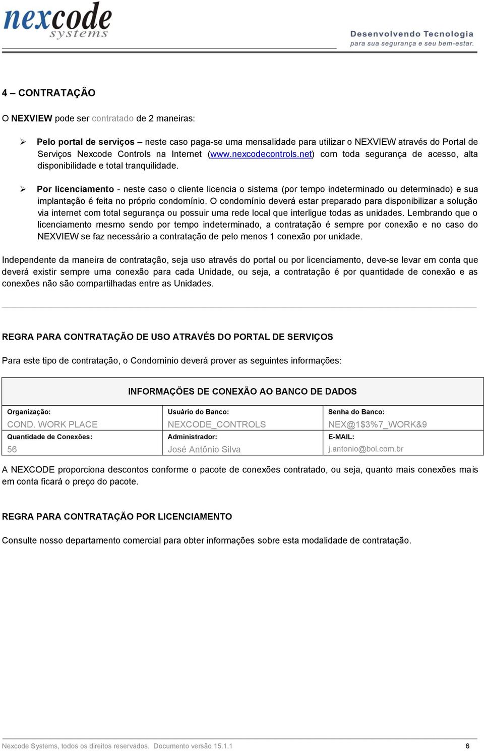 Por licenciamento - neste caso o cliente licencia o sistema (por tempo indeterminado ou determinado) e sua implantação é feita no próprio condomínio.