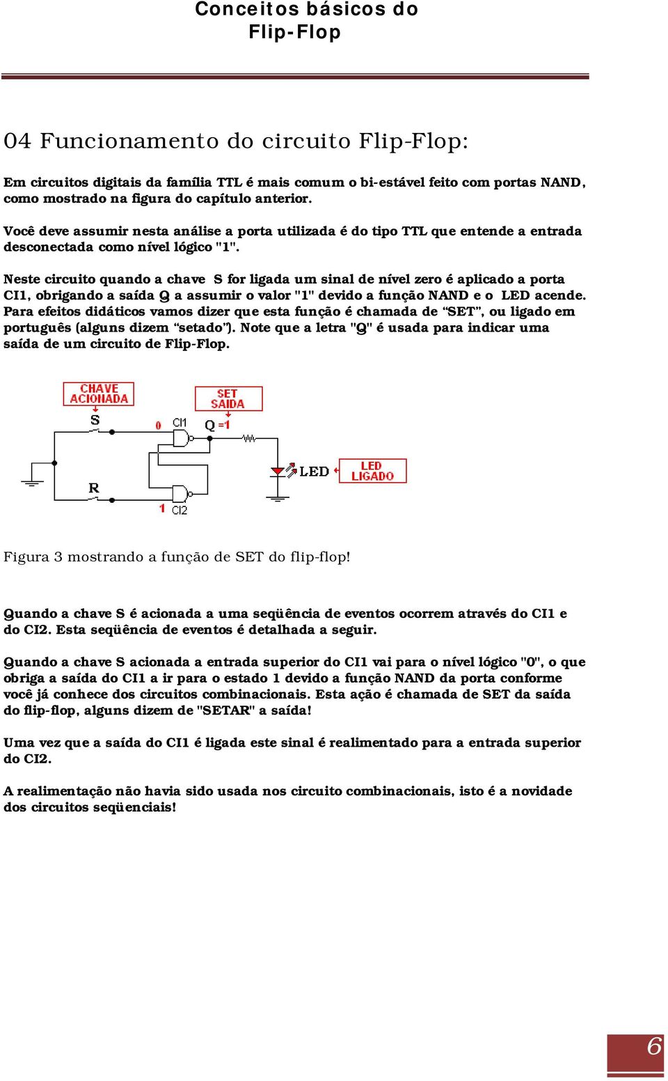 Neste circuito quando a chave S for ligada um sinal de nível zero é aplicado a porta CI1, obrigando a saída Q a assumir o valor "1" devido a função NAND e o LED acende.