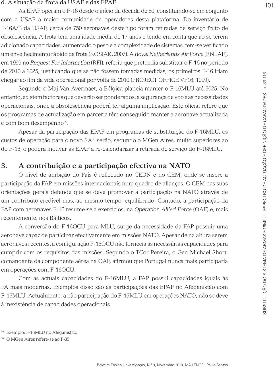 A frota tem uma idade média de 17 anos e tendo em conta que ao se terem adicionado capacidades, aumentado o peso e a complexidade de sistemas, tem-se verificado um envelhecimento rápido da frota