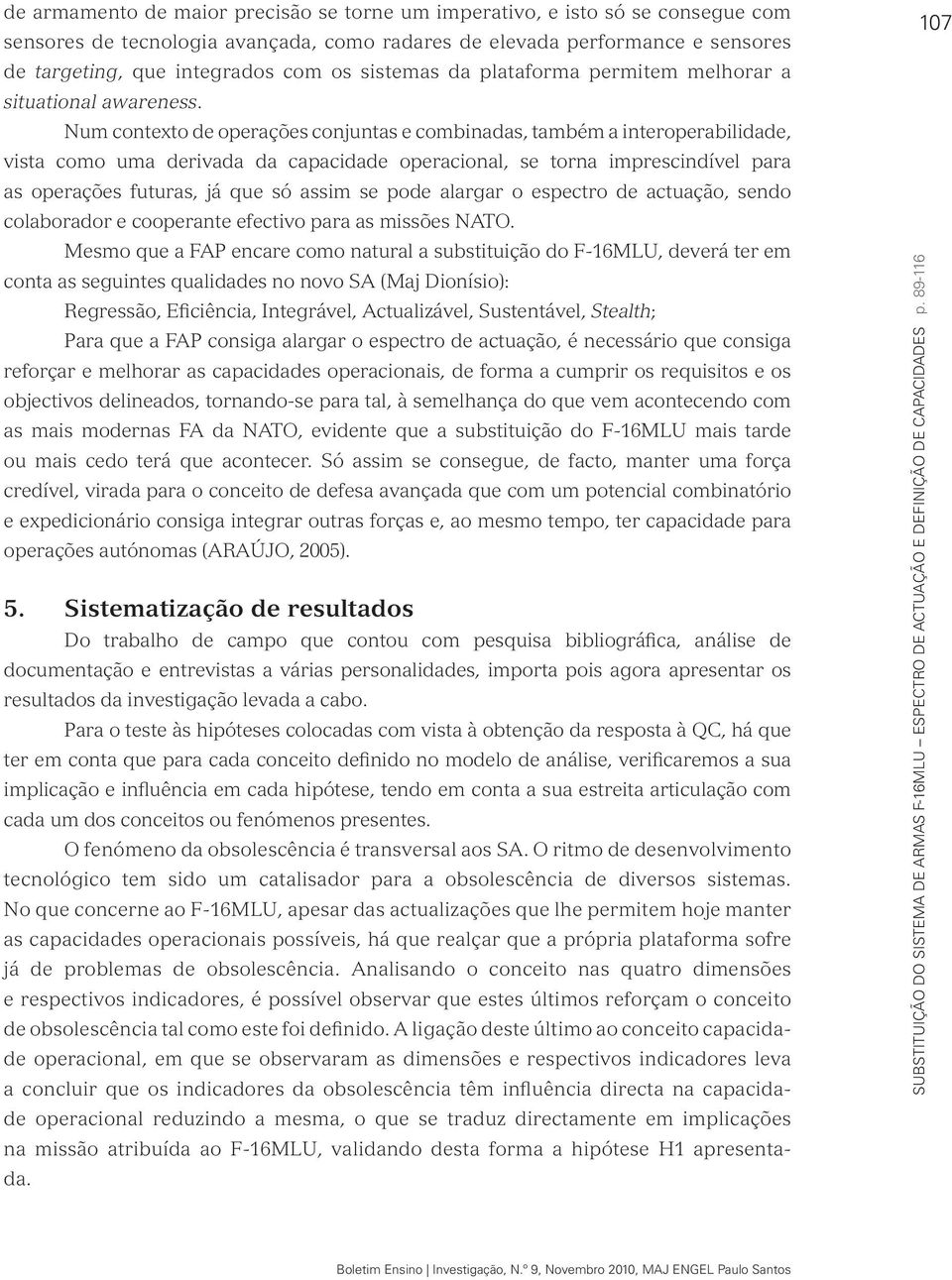 Num contexto de operações conjuntas e combinadas, também a interoperabilidade, vista como uma derivada da capacidade operacional, se torna imprescindível para as operações futuras, já que só assim se