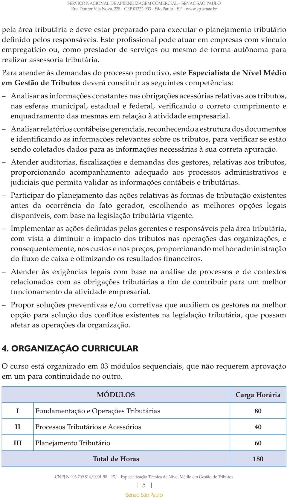 Para atender às demandas do processo produtivo, este Especialista de Nível Médio em Gestão de Tributos deverá constituir as seguintes competências: Analisar as informações constantes nas obrigações