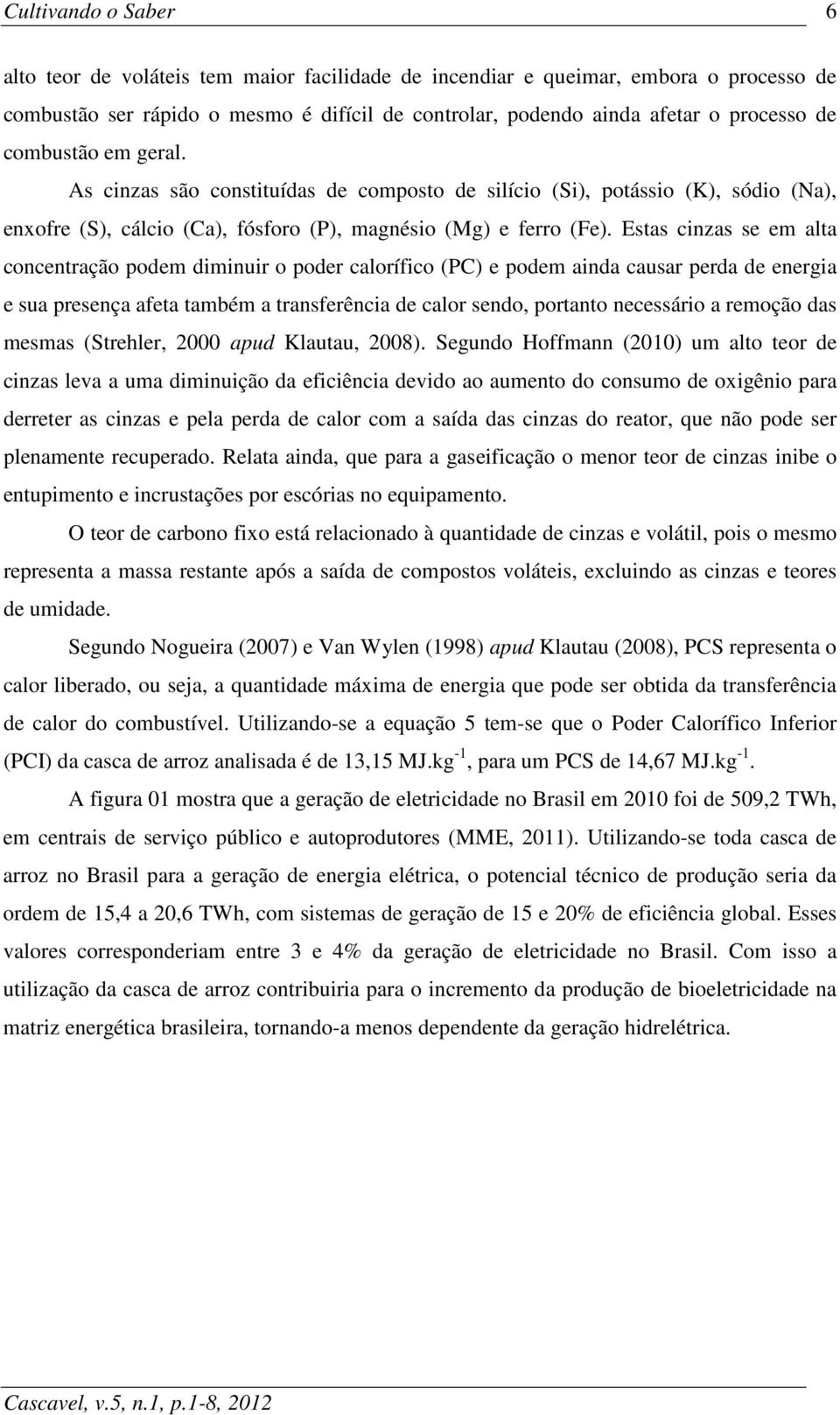 Estas cinzas se em alta concentração podem diminuir o poder calorífico (PC) e podem ainda causar perda de energia e sua presença afeta também a transferência de calor sendo, portanto necessário a