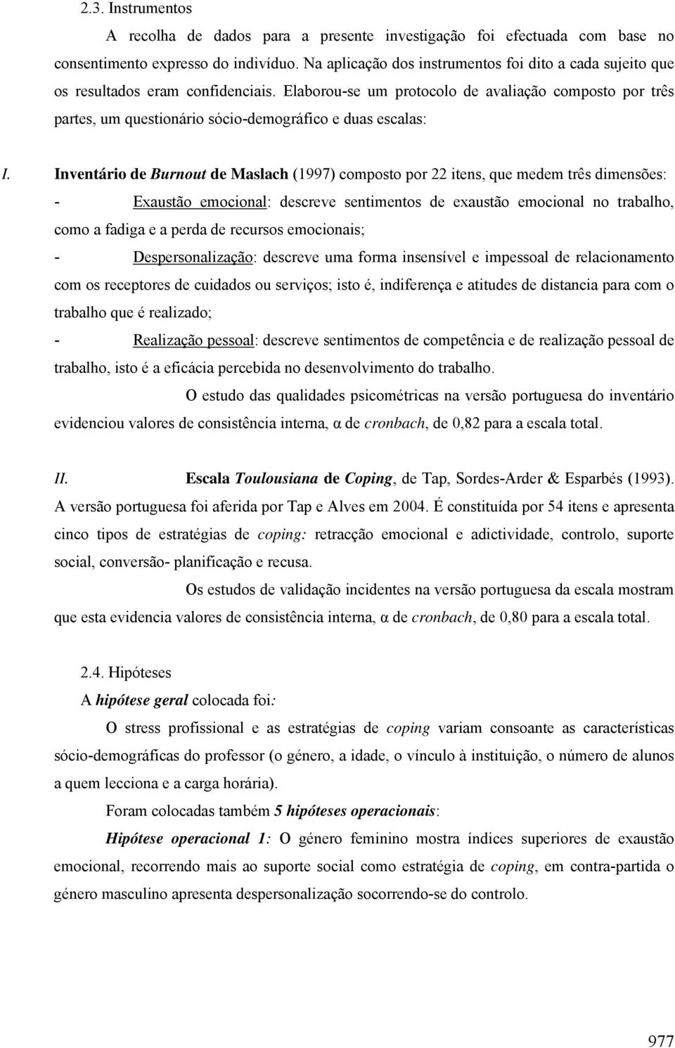 Elaborou-se um protocolo de avaliação composto por três partes, um questionário sócio-demográfico e duas escalas: I.