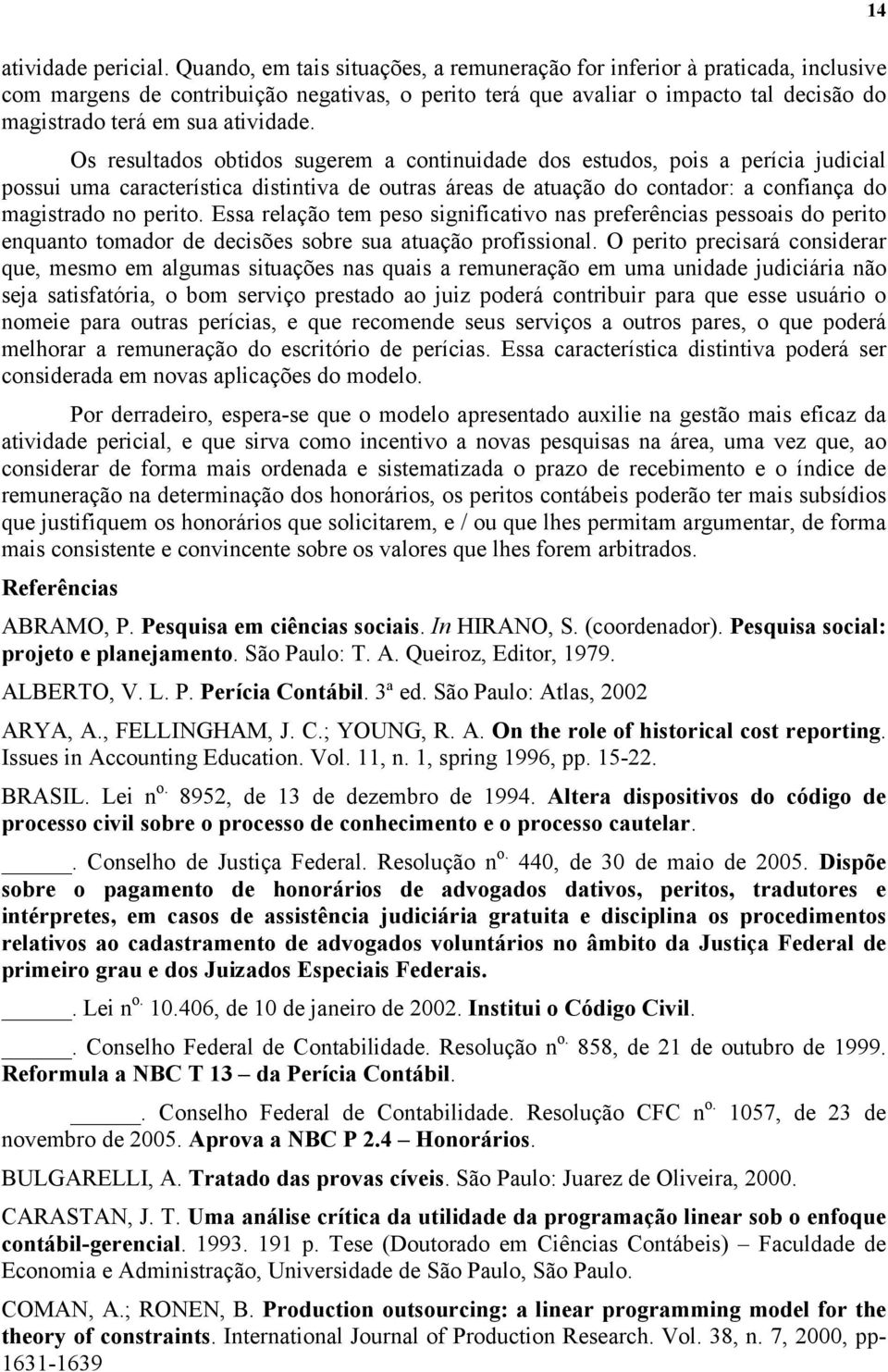 Os resultados obtidos sugerem a continuidade dos estudos, pois a perícia judicial possui uma característica distintiva de outras áreas de atuação do contador: a confiança do magistrado no perito.