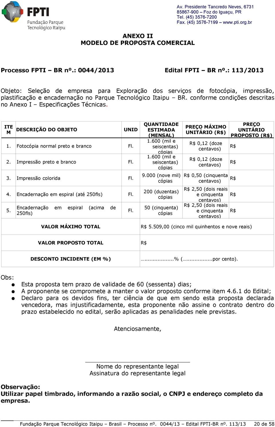 conforme condições descritas no Anexo I Especificações Técnicas. QUANTIDADE ITE M DESCRIÇÃO DO OBJETO UNID ESTIMADA (MENSAL) 1.600 (mil e 1. Fotocópia normal preto e branco Fl. seiscentas) cópias 1.